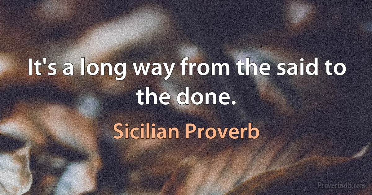 It's a long way from the said to the done. (Sicilian Proverb)