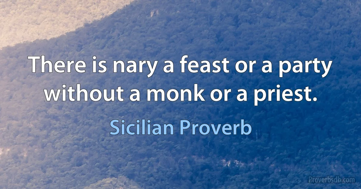 There is nary a feast or a party without a monk or a priest. (Sicilian Proverb)