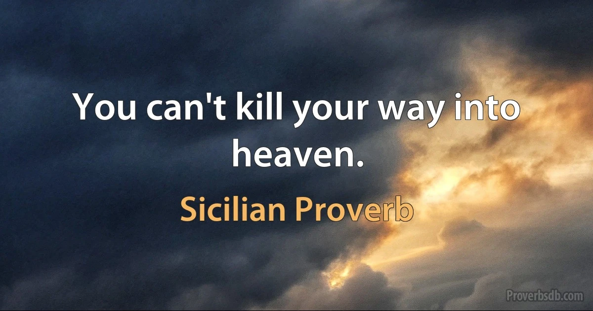 You can't kill your way into heaven. (Sicilian Proverb)