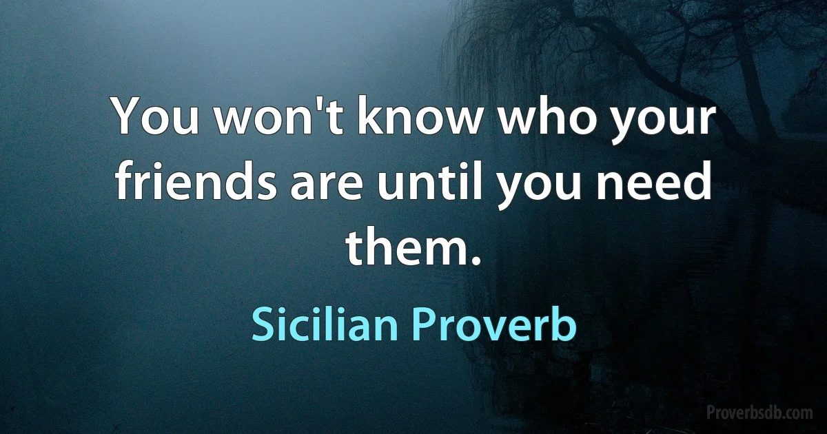 You won't know who your friends are until you need them. (Sicilian Proverb)