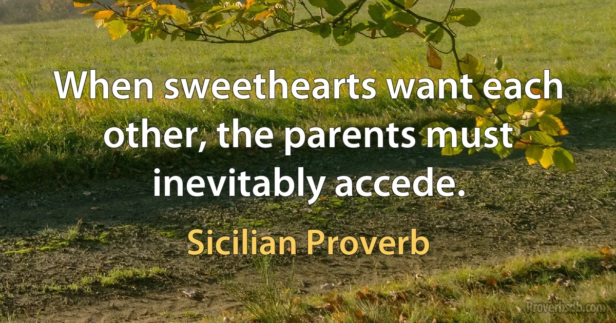 When sweethearts want each other, the parents must inevitably accede. (Sicilian Proverb)