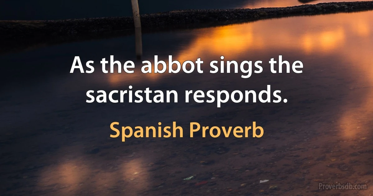 As the abbot sings the sacristan responds. (Spanish Proverb)