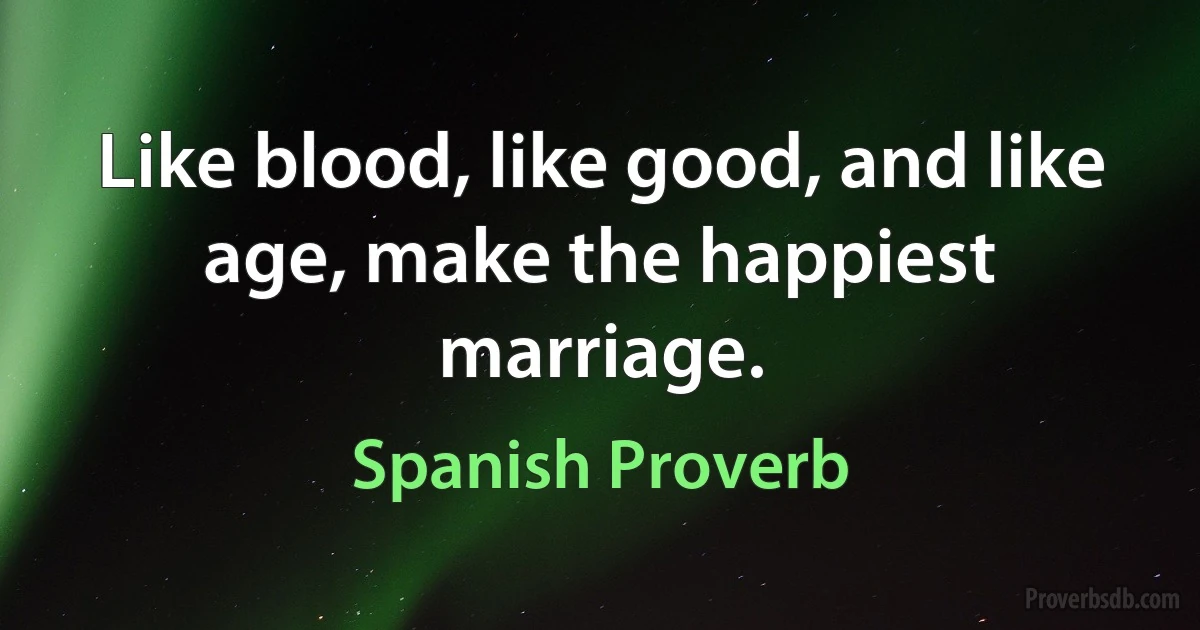 Like blood, like good, and like age, make the happiest marriage. (Spanish Proverb)