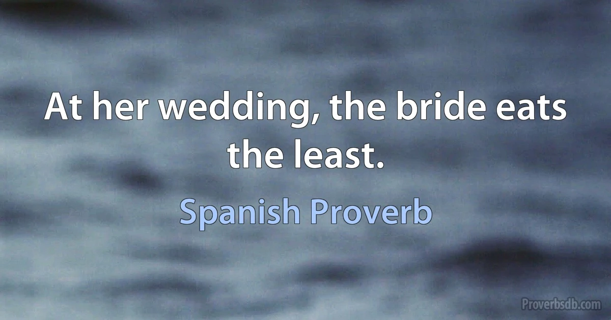 At her wedding, the bride eats the least. (Spanish Proverb)