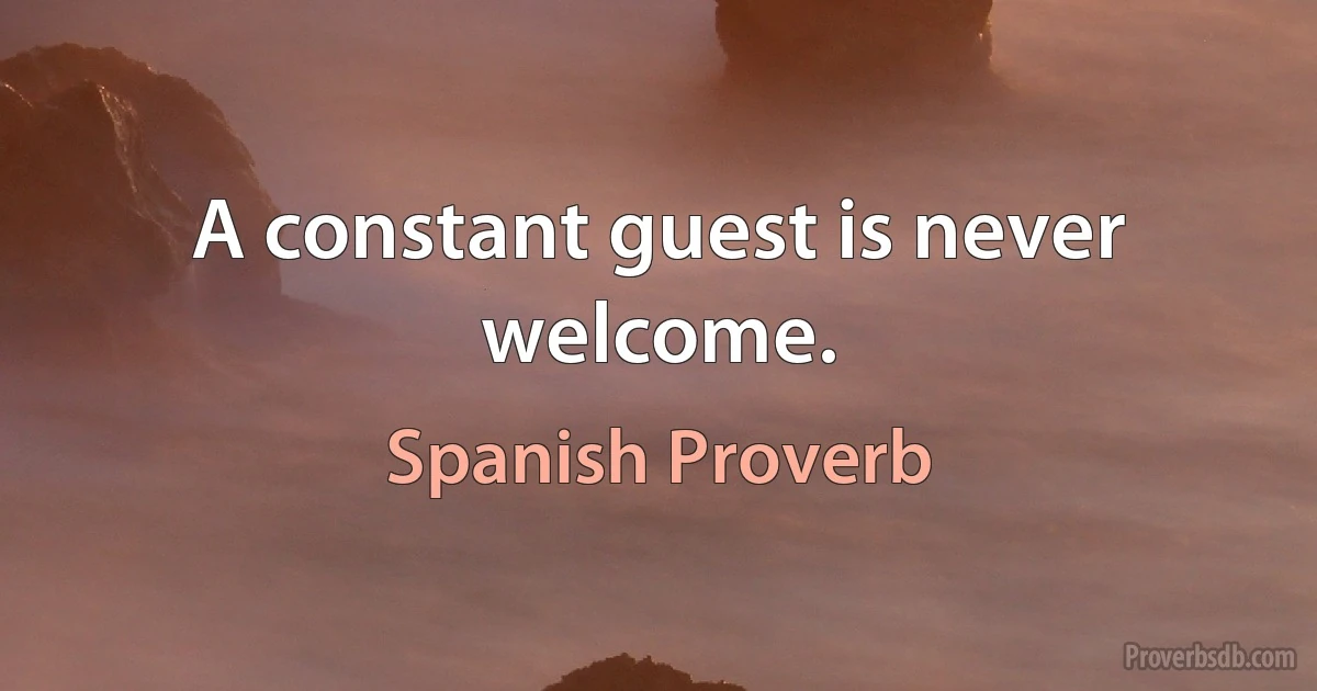 A constant guest is never welcome. (Spanish Proverb)