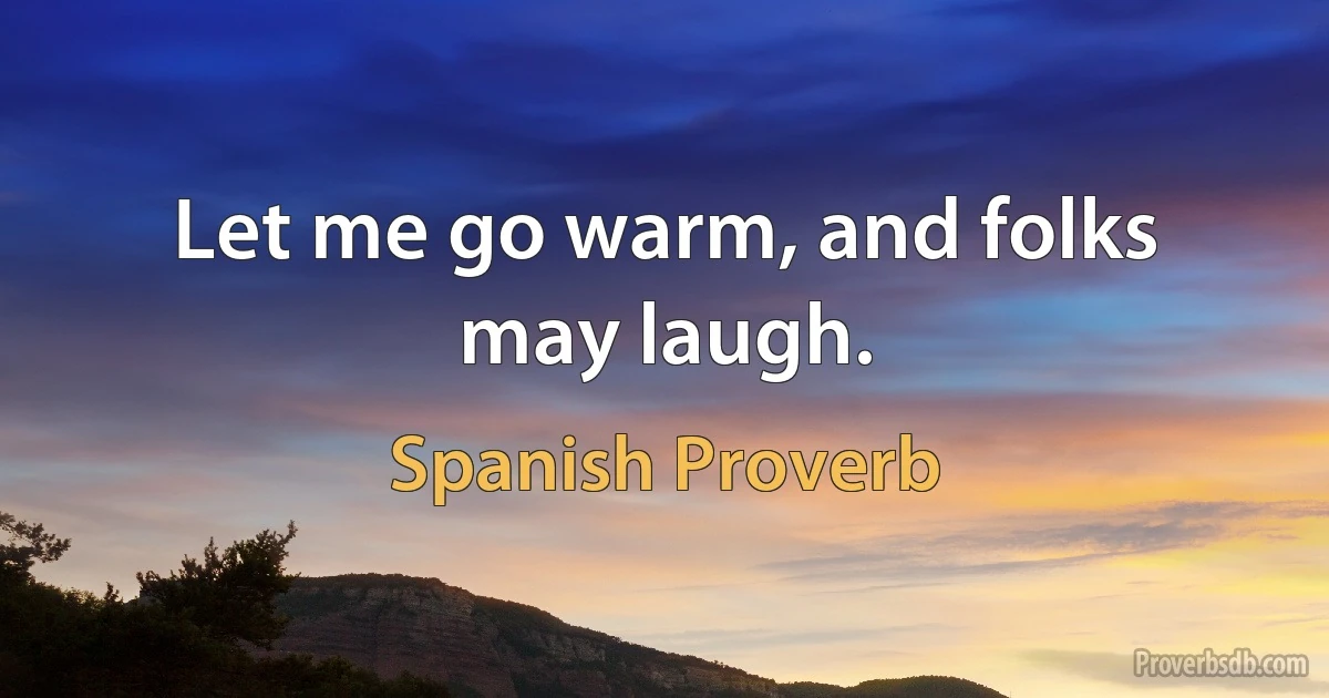 Let me go warm, and folks may laugh. (Spanish Proverb)