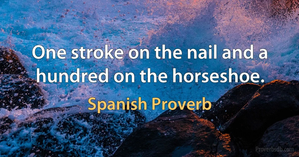 One stroke on the nail and a hundred on the horseshoe. (Spanish Proverb)