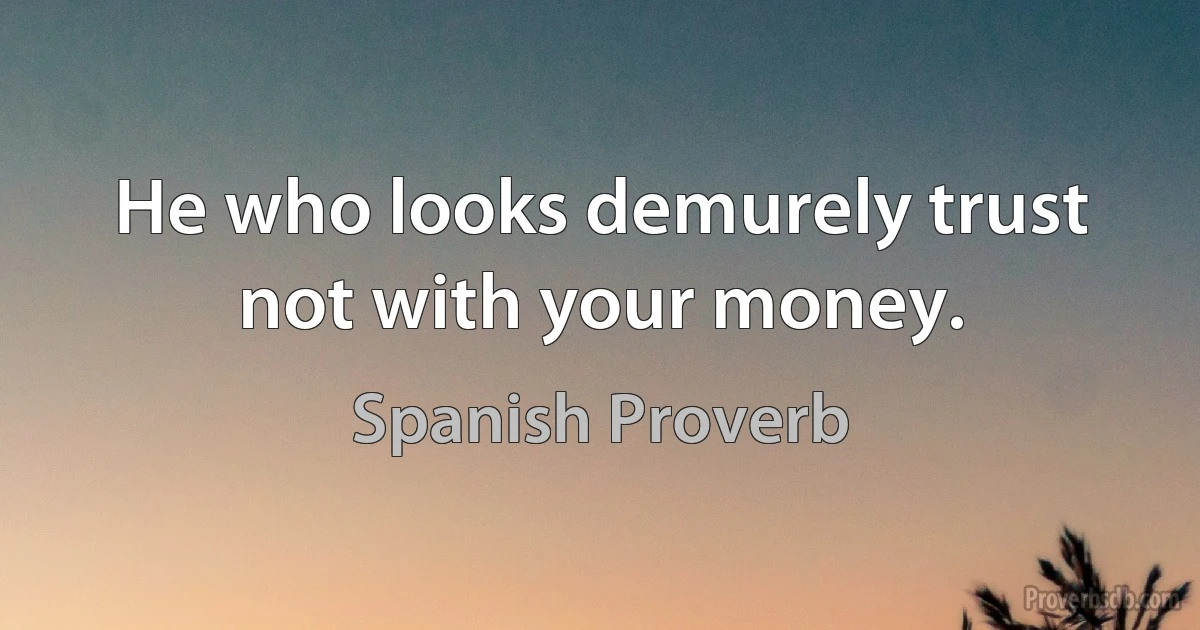 He who looks demurely trust not with your money. (Spanish Proverb)