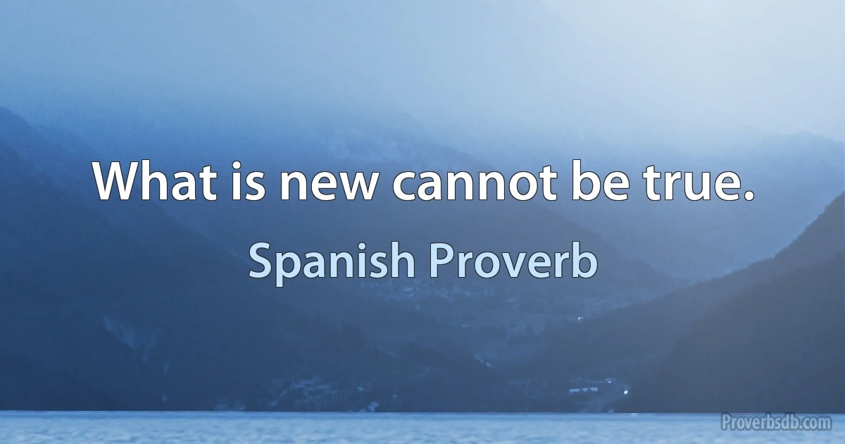 What is new cannot be true. (Spanish Proverb)