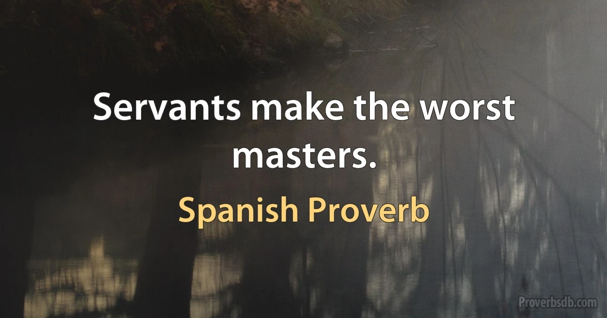 Servants make the worst masters. (Spanish Proverb)