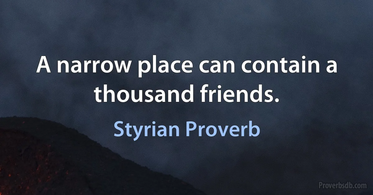 A narrow place can contain a thousand friends. (Styrian Proverb)