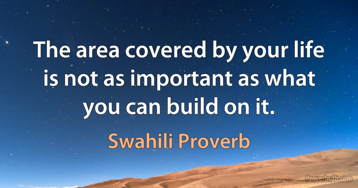 The area covered by your life is not as important as what you can build on it. (Swahili Proverb)