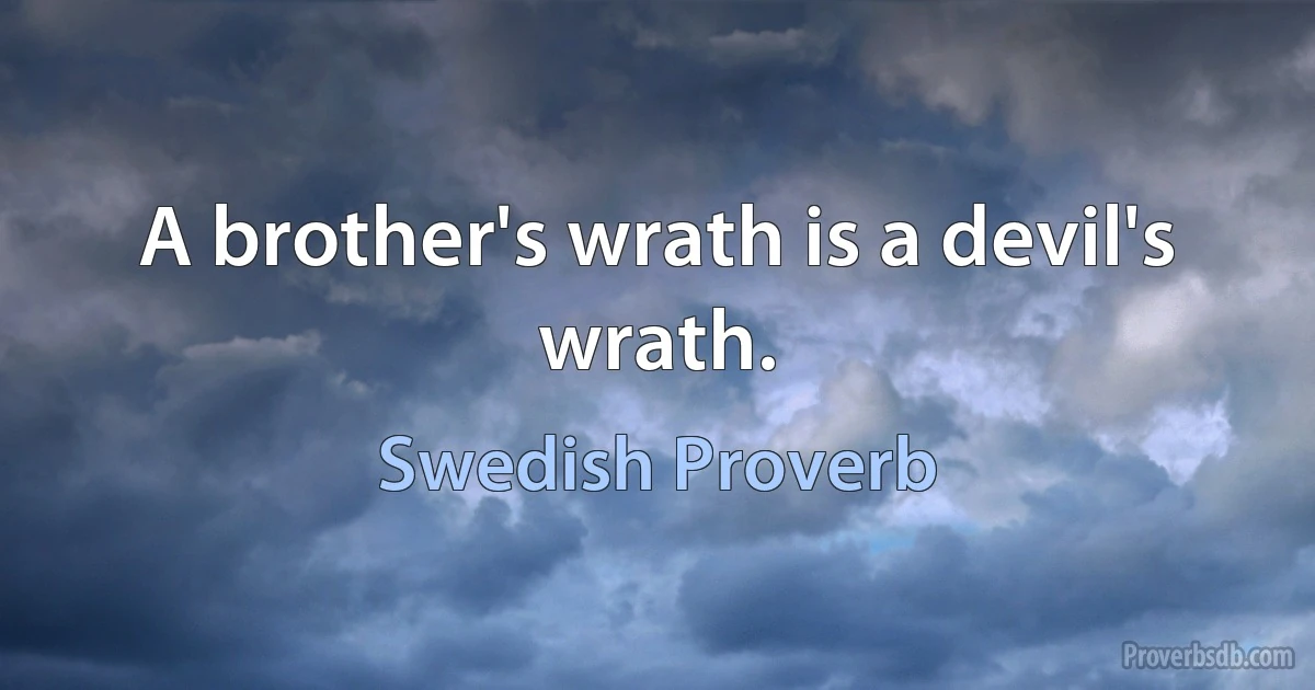 A brother's wrath is a devil's wrath. (Swedish Proverb)