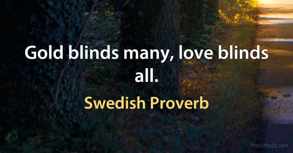 Gold blinds many, love blinds all. (Swedish Proverb)