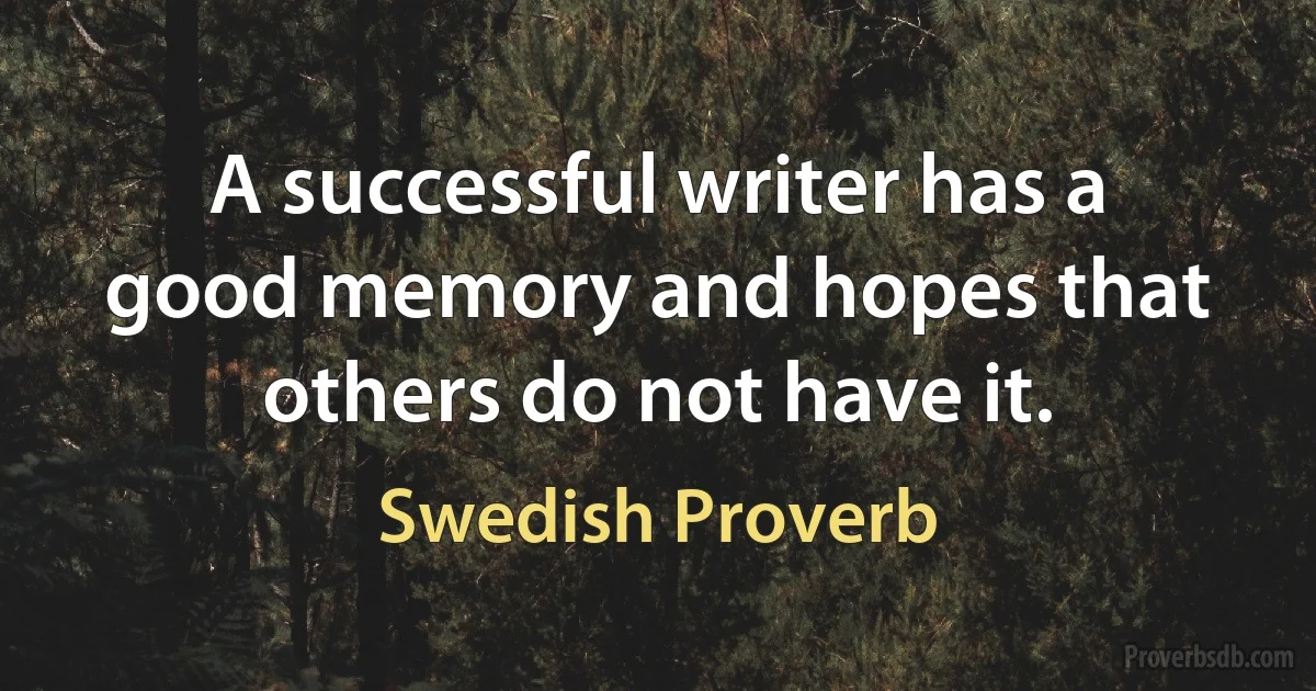 A successful writer has a good memory and hopes that others do not have it. (Swedish Proverb)