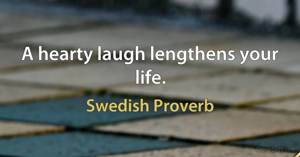 A hearty laugh lengthens your life. (Swedish Proverb)