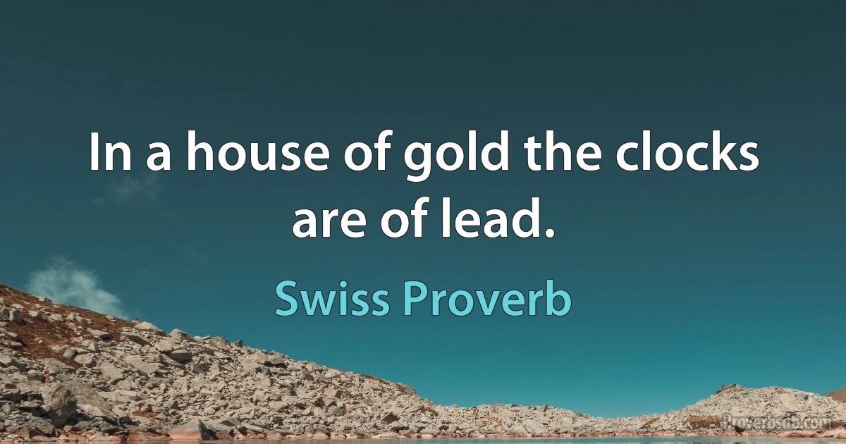 In a house of gold the clocks are of lead. (Swiss Proverb)