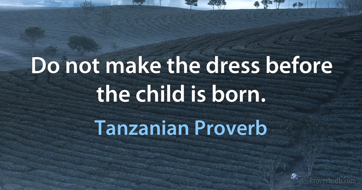 Do not make the dress before the child is born. (Tanzanian Proverb)