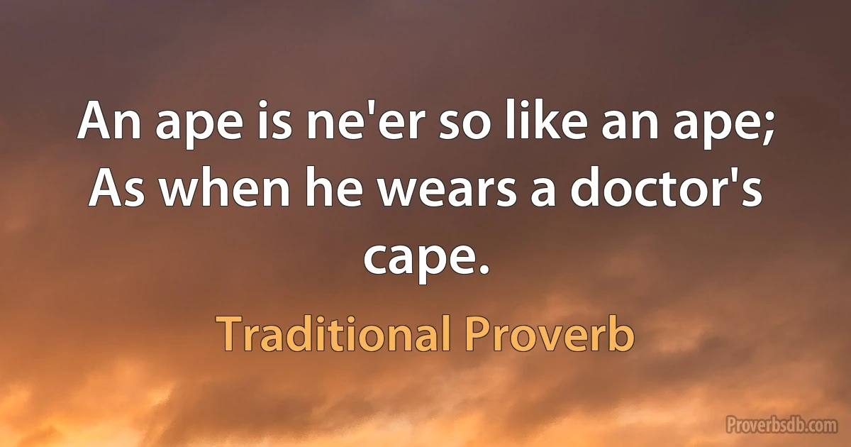 An ape is ne'er so like an ape; As when he wears a doctor's cape. (Traditional Proverb)