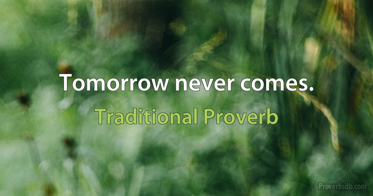 Tomorrow never comes. (Traditional Proverb)