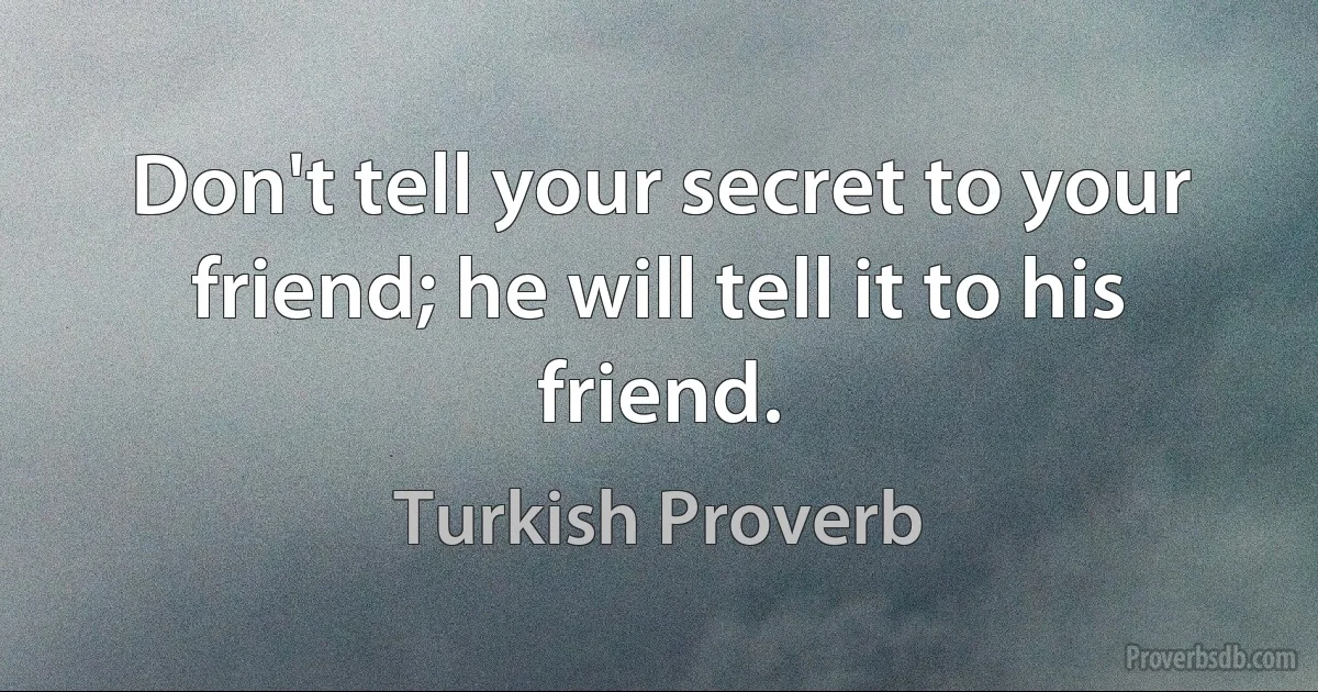 Don't tell your secret to your friend; he will tell it to his friend. (Turkish Proverb)