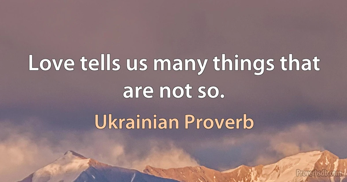 Love tells us many things that are not so. (Ukrainian Proverb)