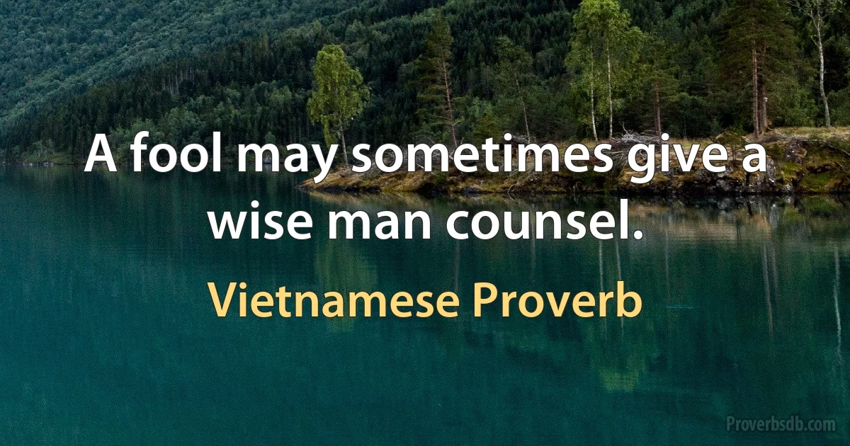 A fool may sometimes give a wise man counsel. (Vietnamese Proverb)