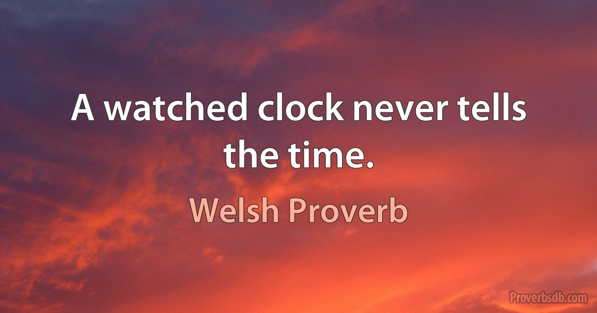 A watched clock never tells the time. (Welsh Proverb)