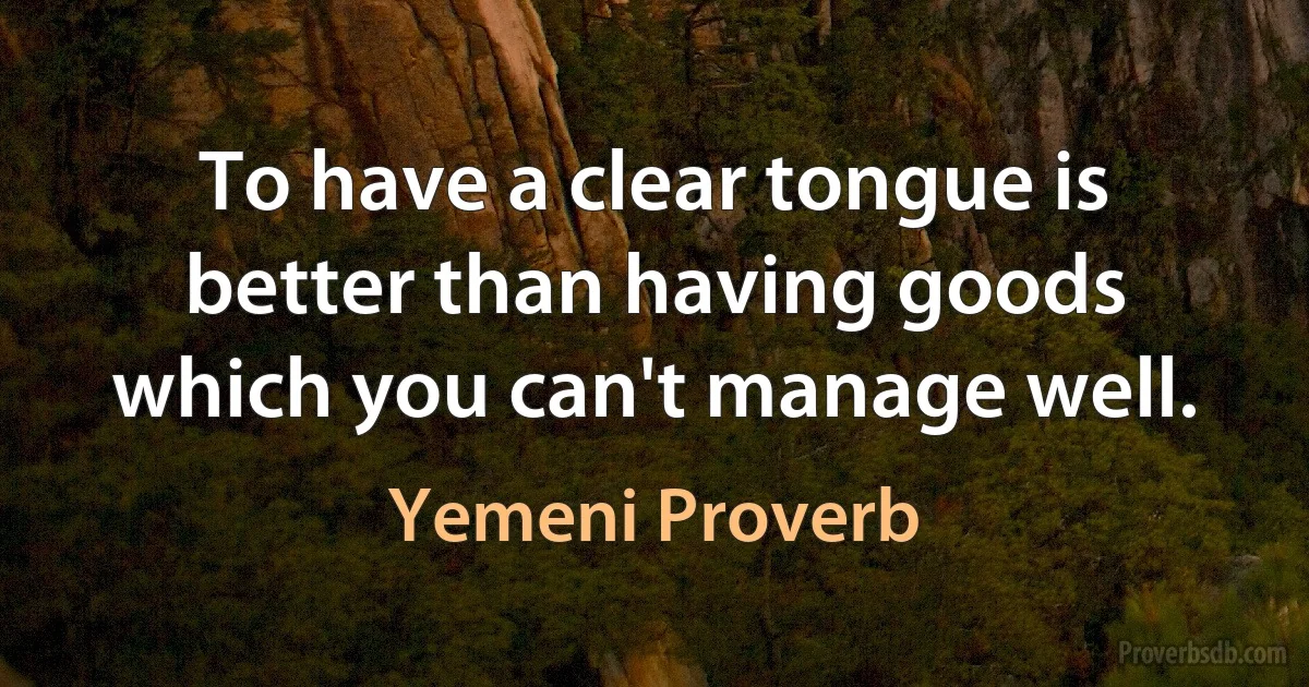 To have a clear tongue is better than having goods which you can't manage well. (Yemeni Proverb)