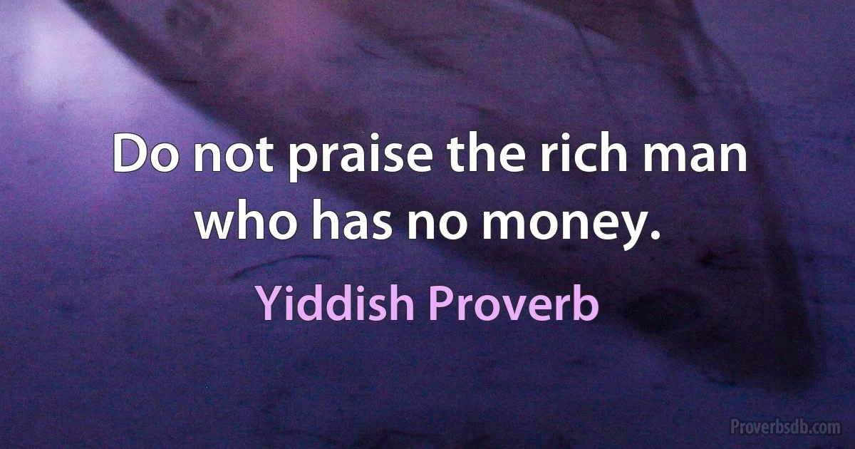 Do not praise the rich man who has no money. (Yiddish Proverb)