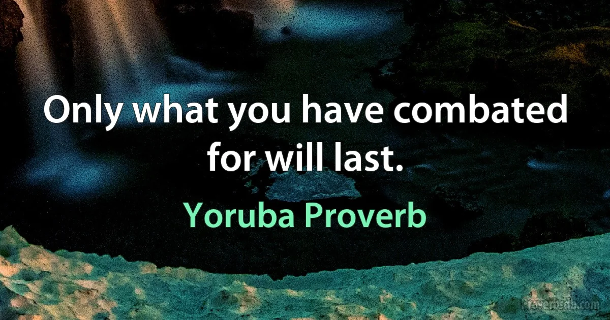 Only what you have combated for will last. (Yoruba Proverb)