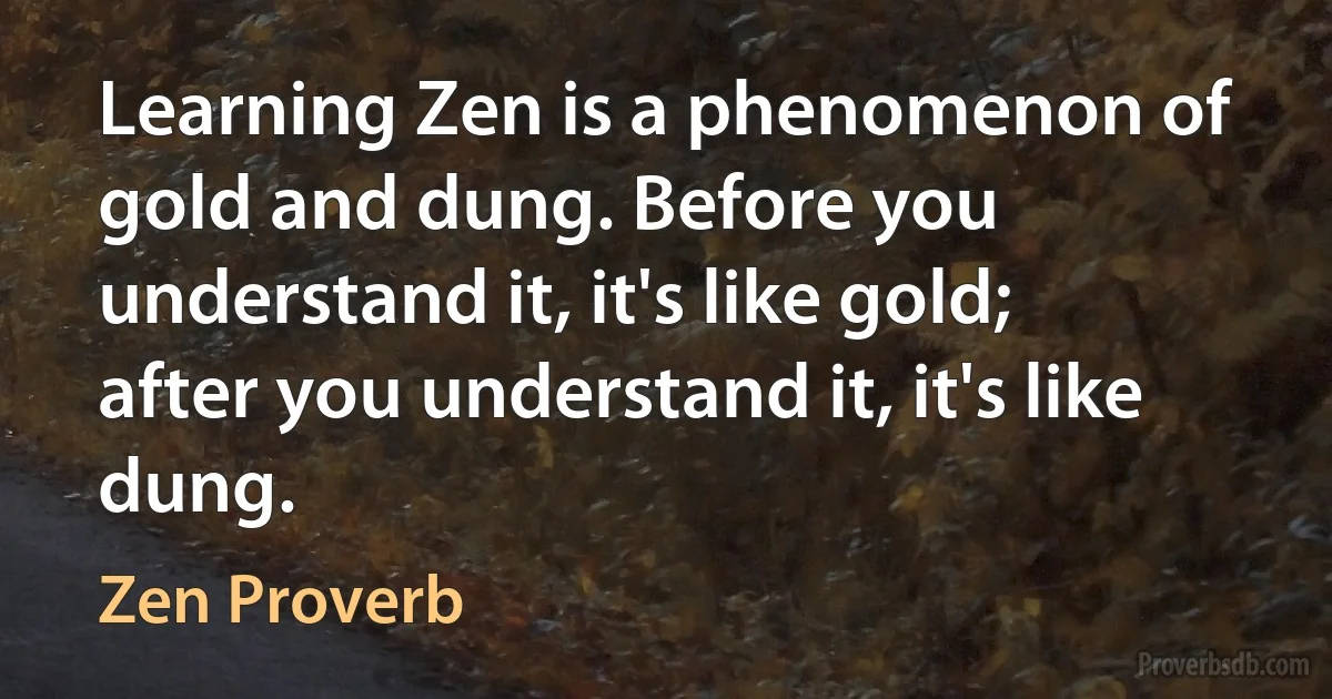 Learning Zen is a phenomenon of gold and dung. Before you understand it, it's like gold; after you understand it, it's like dung. (Zen Proverb)