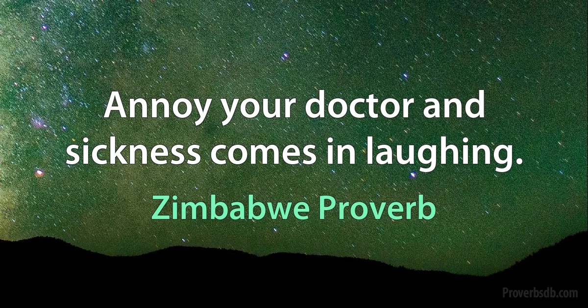 Annoy your doctor and sickness comes in laughing. (Zimbabwe Proverb)