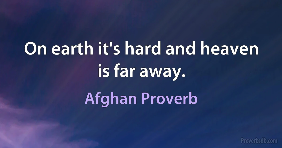 On earth it's hard and heaven is far away. (Afghan Proverb)