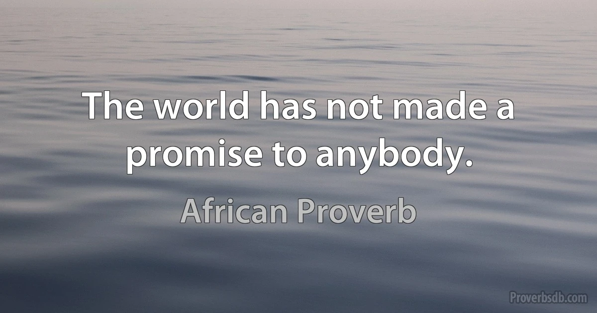 The world has not made a promise to anybody. (African Proverb)