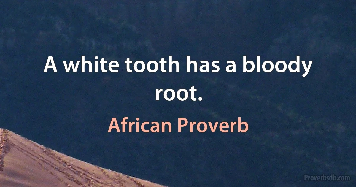 A white tooth has a bloody root. (African Proverb)