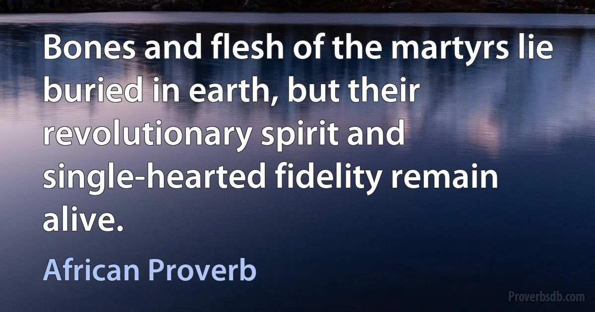 Bones and flesh of the martyrs lie buried in earth, but their revolutionary spirit and single-hearted fidelity remain alive. (African Proverb)