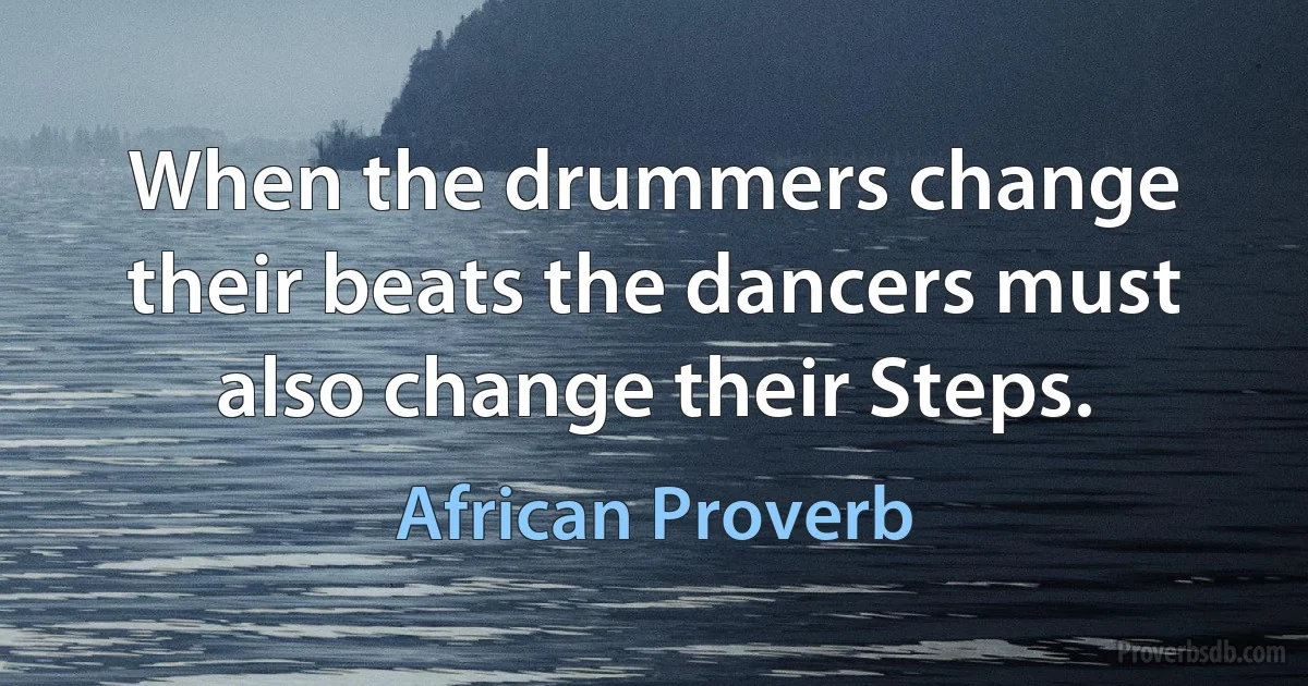 When the drummers change their beats the dancers must also change their Steps. (African Proverb)