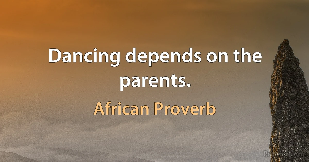 Dancing depends on the parents. (African Proverb)