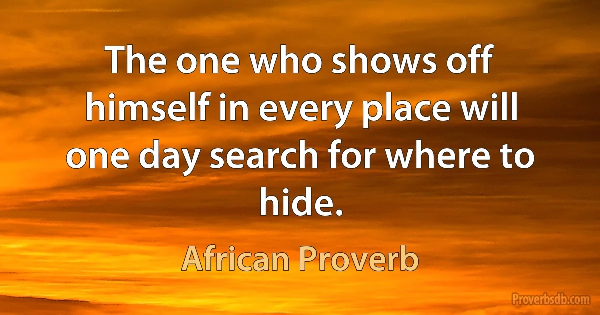 The one who shows off himself in every place will one day search for where to hide. (African Proverb)