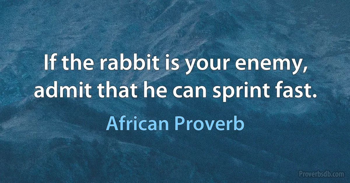 If the rabbit is your enemy, admit that he can sprint fast. (African Proverb)