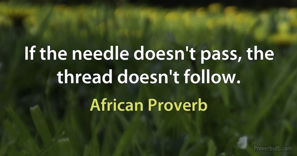 If the needle doesn't pass, the thread doesn't follow. (African Proverb)