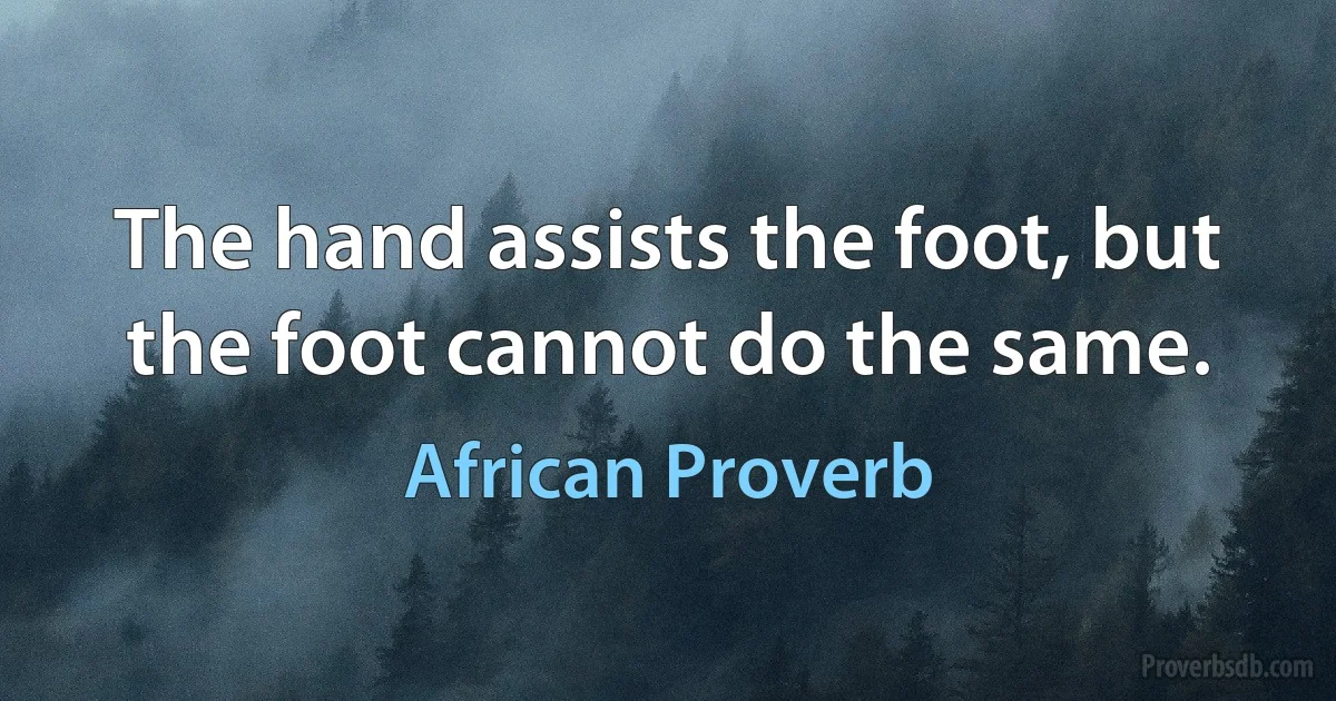 The hand assists the foot, but the foot cannot do the same. (African Proverb)