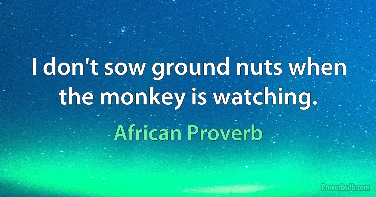 I don't sow ground nuts when the monkey is watching. (African Proverb)