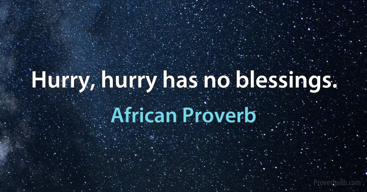 Hurry, hurry has no blessings. (African Proverb)