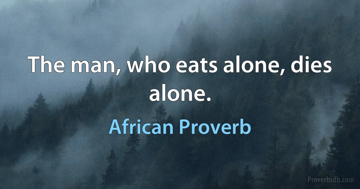 The man, who eats alone, dies alone. (African Proverb)