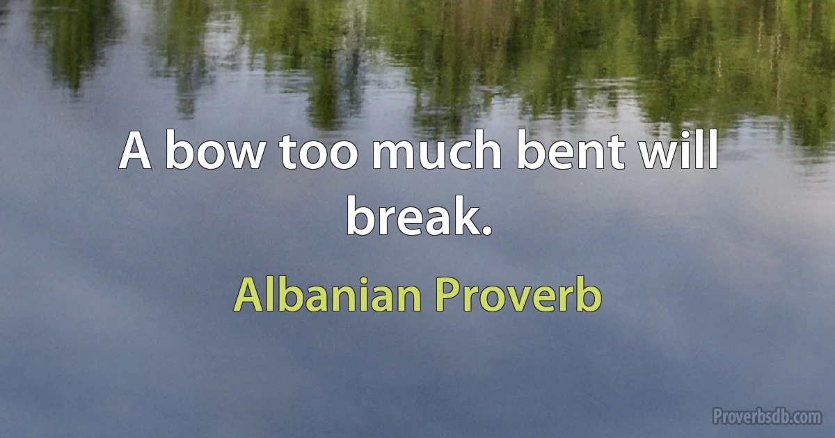 A bow too much bent will break. (Albanian Proverb)