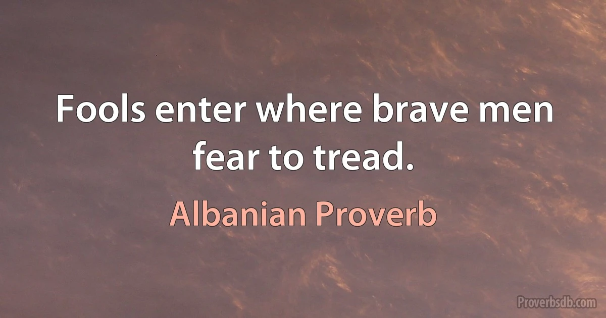 Fools enter where brave men fear to tread. (Albanian Proverb)