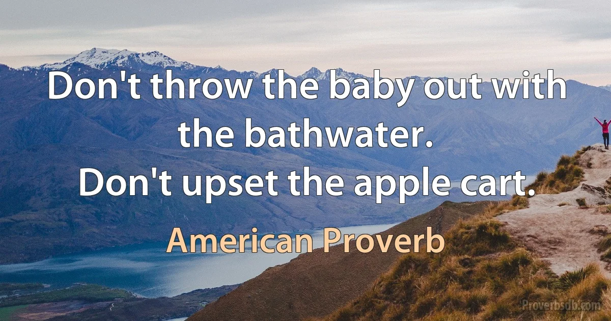 Don't throw the baby out with the bathwater.
Don't upset the apple cart. (American Proverb)