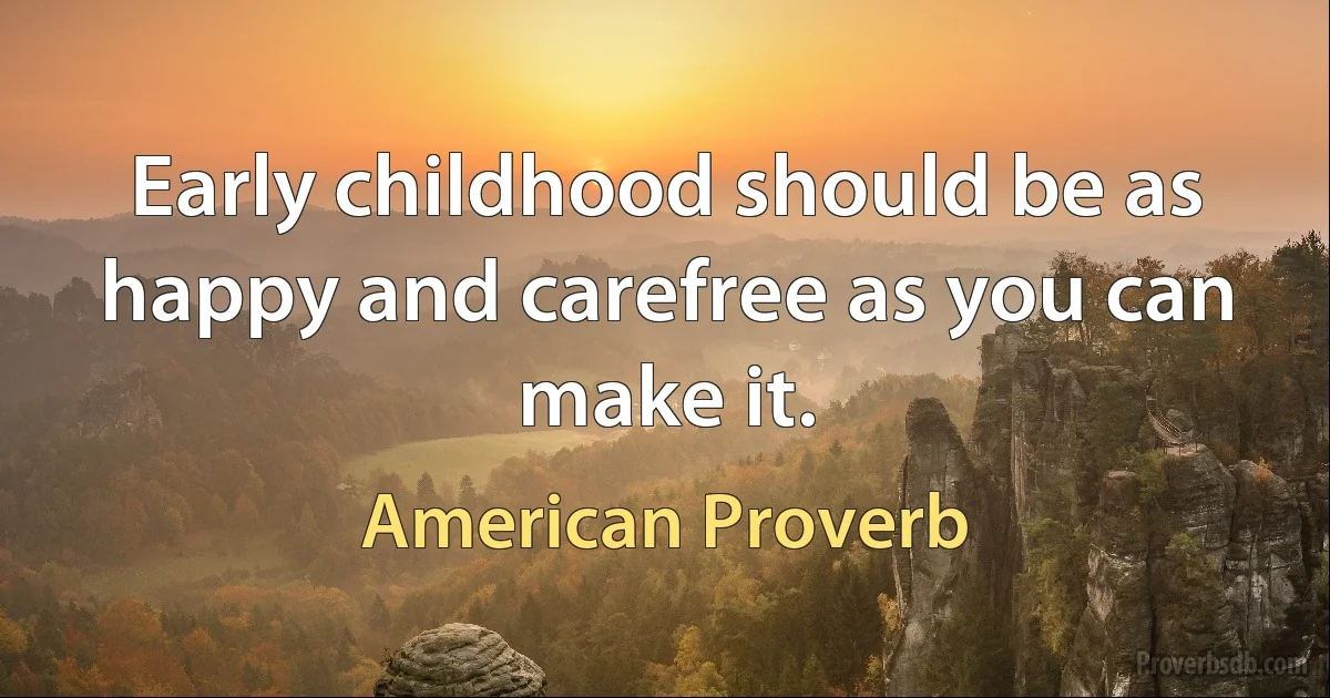 Early childhood should be as happy and carefree as you can make it. (American Proverb)